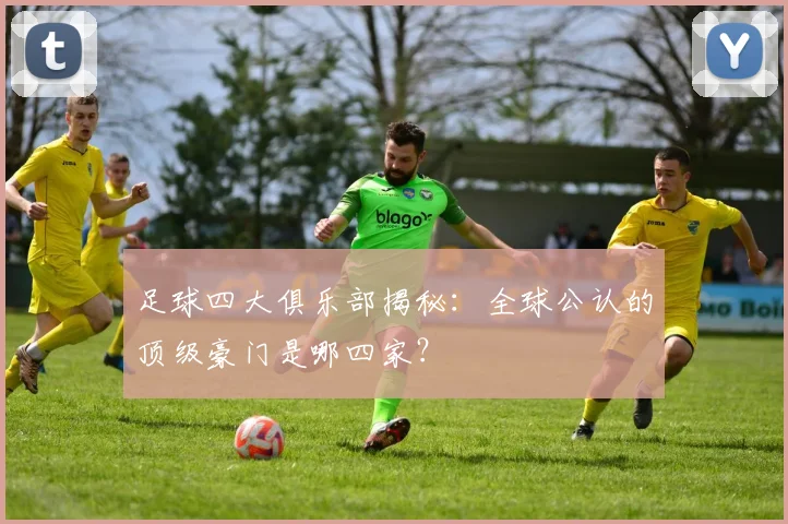 足球四大俱乐部揭秘：全球公认的顶级豪门是哪四家？