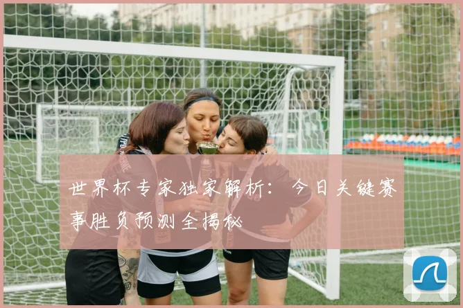 世界杯专家独家解析：今日关键赛事胜负预测全揭秘
