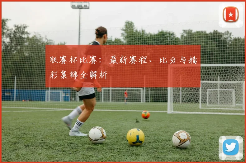 联赛杯比赛：最新赛程、比分与精彩集锦全解析
