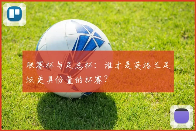 联赛杯与足总杯：谁才是英格兰足坛更具份量的杯赛？