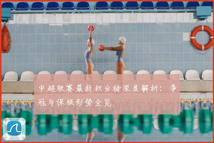 中超联赛最新积分榜深度解析：争冠与保级形势全览