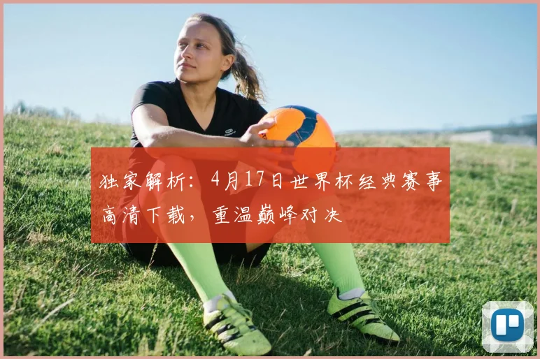独家解析：4月17日世界杯经典赛事高清下载，重温巅峰对决