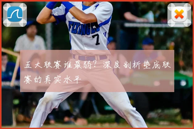 五大联赛谁最弱？深度剖析垫底联赛的真实水平