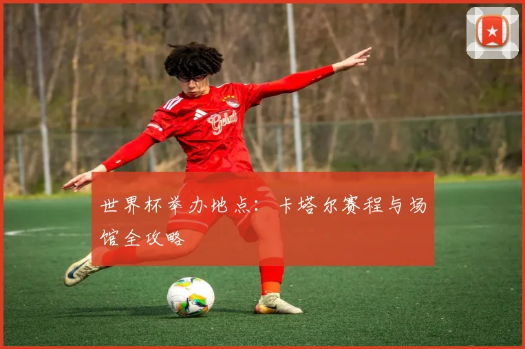 世界杯举办地点：卡塔尔赛程与场馆全攻略