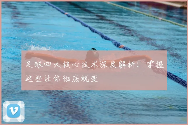 足球四大核心技术深度解析：掌握这些让你彻底蜕变