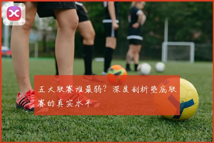 五大联赛谁最弱？深度剖析垫底联赛的真实水平