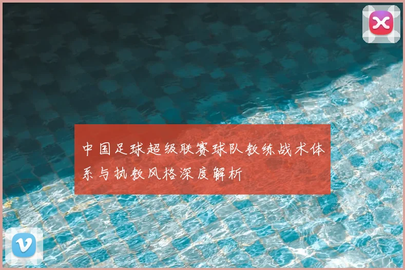 中国足球超级联赛球队教练战术体系与执教风格深度解析