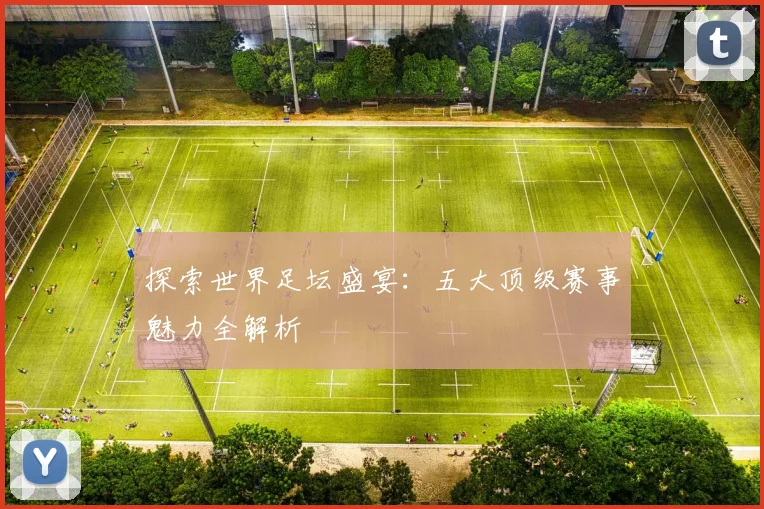 探索世界足坛盛宴：五大顶级赛事魅力全解析