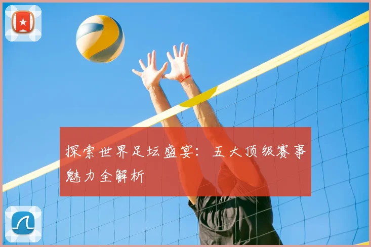 探索世界足坛盛宴：五大顶级赛事魅力全解析