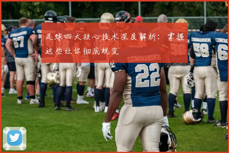 足球四大核心技术深度解析：掌握这些让你彻底蜕变