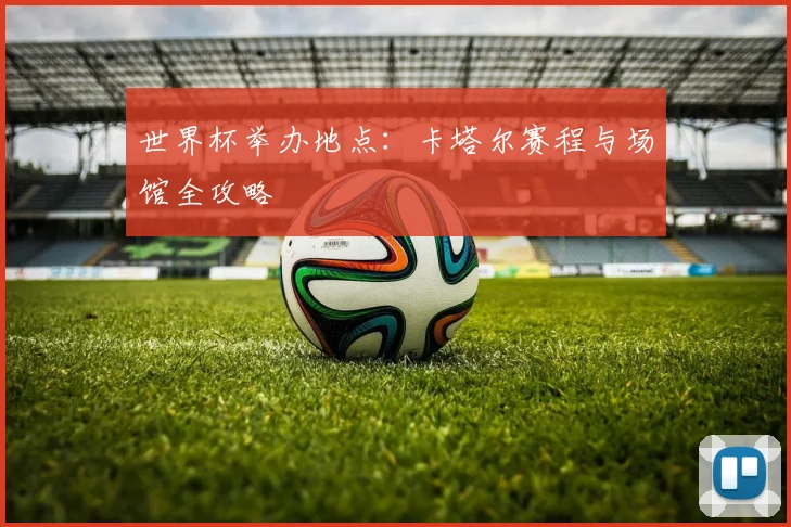 世界杯举办地点：卡塔尔赛程与场馆全攻略